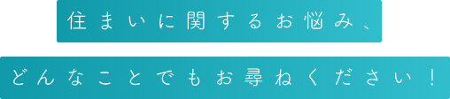 住まいに関するお悩み、どんなことでもお尋ねください